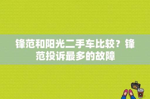 锋范和阳光二手车比较？锋范投诉最多的故障