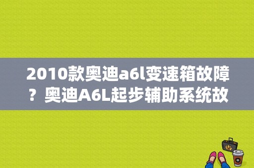 2010款奥迪a6l变速箱故障？奥迪A6L起步辅助系统故障-图1