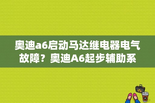 奥迪a6启动马达继电器电气故障？奥迪A6起步辅助系统故障-图1