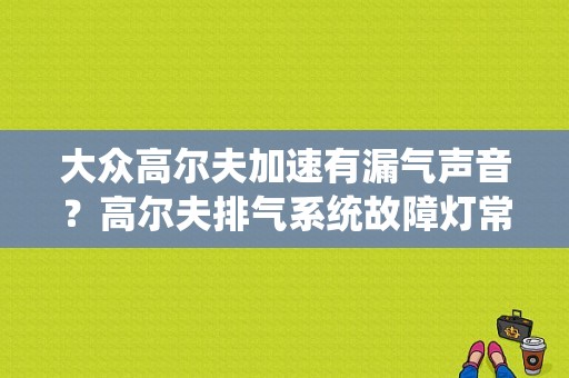 大众高尔夫加速有漏气声音？高尔夫排气系统故障灯常亮-图1