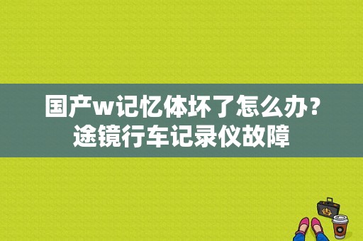 国产w记忆体坏了怎么办？途镜行车记录仪故障-图1