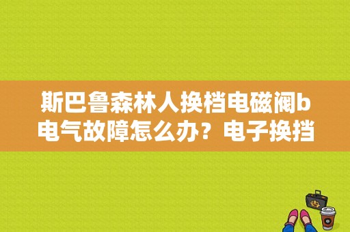 斯巴鲁森林人换档电磁阀b电气故障怎么办？电子换挡阀b 电气故障-图1