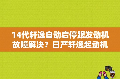 14代轩逸自动启停跟发动机故障解决？日产轩逸起动机故障-图1