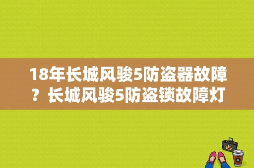 18年长城风骏5防盗器故障？长城风骏5防盗锁故障灯-图1