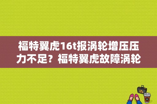 福特翼虎16t报涡轮增压压力不足？福特翼虎故障涡轮增压增压传感器-图1
