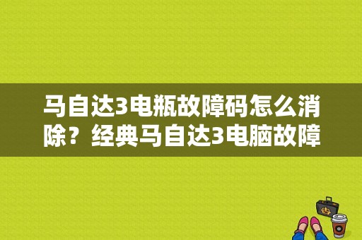 马自达3电瓶故障码怎么消除？经典马自达3电脑故障码-图1