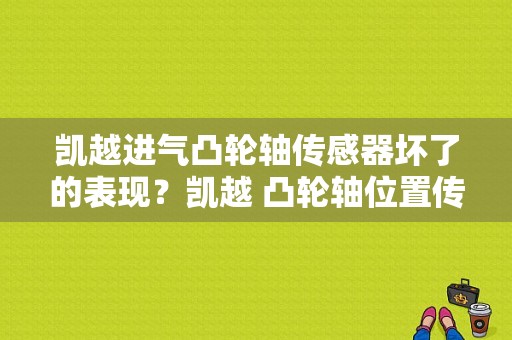 凯越进气凸轮轴传感器坏了的表现？凯越 凸轮轴位置传感器故障现象-图1