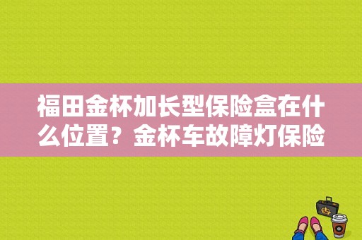 福田金杯加长型保险盒在什么位置？金杯车故障灯保险丝在哪儿