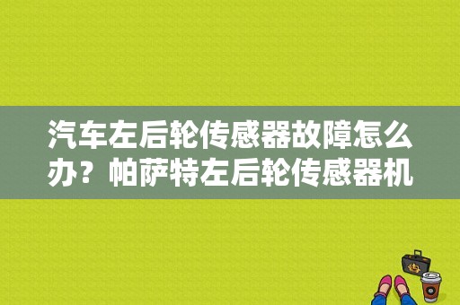 汽车左后轮传感器故障怎么办？帕萨特左后轮传感器机械故障-图1
