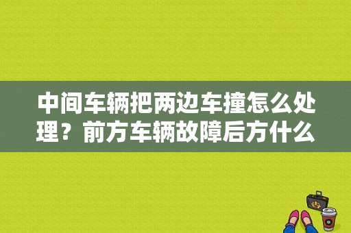 中间车辆把两边车撞怎么处理？前方车辆故障后方什么办