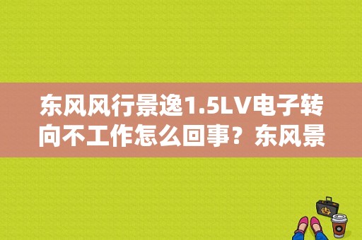 东风风行景逸1.5LV电子转向不工作怎么回事？东风景逸转向系统故障-图1