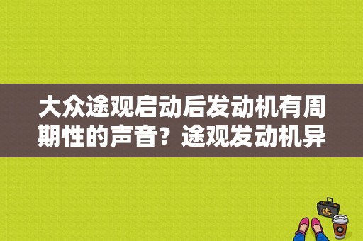 大众途观启动后发动机有周期性的声音？途观发动机异响故障-图1