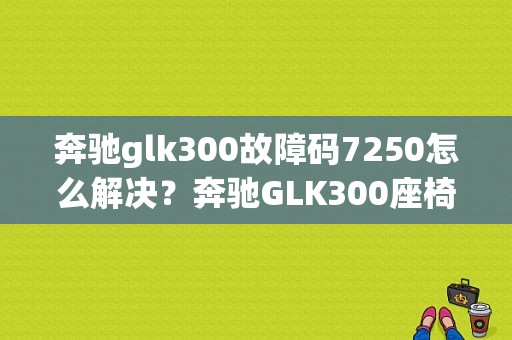奔驰glk300故障码7250怎么解决？奔驰GLK300座椅故障-图1