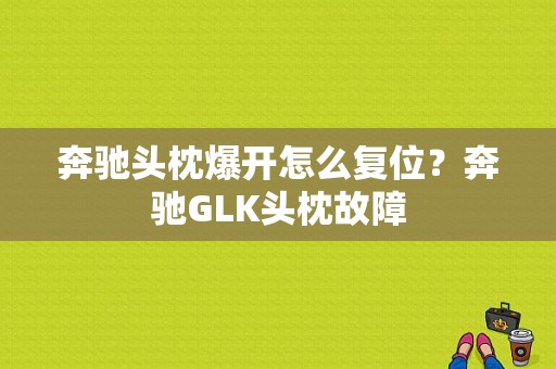 奔驰头枕爆开怎么复位？奔驰GLK头枕故障-图1