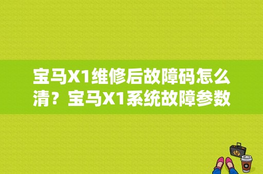 宝马X1维修后故障码怎么清？宝马X1系统故障参数-图1
