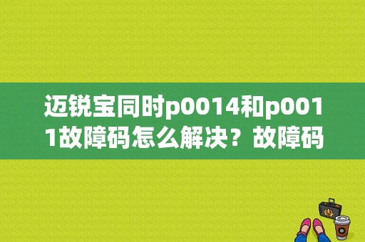 迈锐宝同时p0014和p0011故障码怎么解决？故障码p0011和p0014-图1