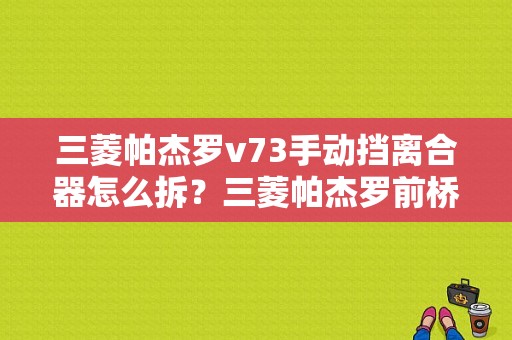 三菱帕杰罗v73手动挡离合器怎么拆？三菱帕杰罗前桥离合器故障-图1
