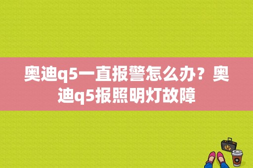 奥迪q5一直报警怎么办？奥迪q5报照明灯故障-图1