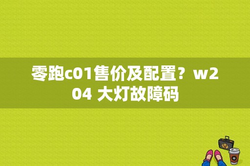 零跑c01售价及配置？w204 大灯故障码-图1