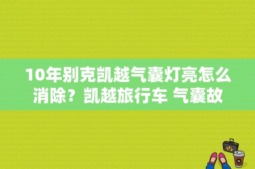 10年别克凯越气囊灯亮怎么消除？凯越旅行车 气囊故障-图1