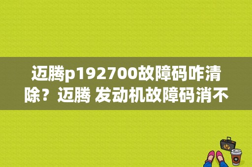 迈腾p192700故障码咋清除？迈腾 发动机故障码消不了-图1