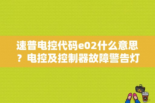速普电控代码e02什么意思？电控及控制器故障警告灯-图1