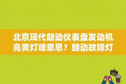 北京现代朗动仪表盘发动机亮黄灯啥意思？朗动故障灯提示-图1