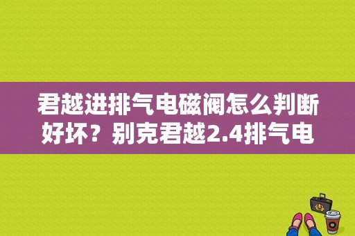 君越进排气电磁阀怎么判断好坏？别克君越2.4排气电子阀故障-图1