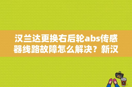 汉兰达更换右后轮abs传感器线路故障怎么解决？新汉兰达显示ABS故障-图1