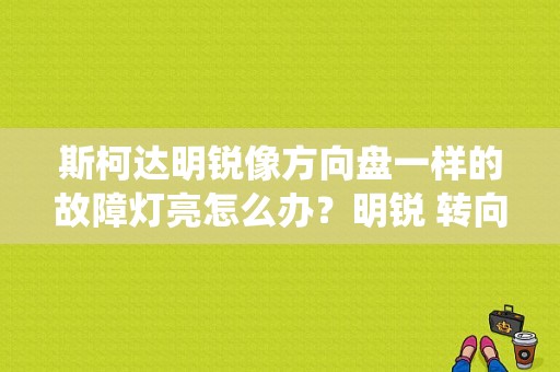 斯柯达明锐像方向盘一样的故障灯亮怎么办？明锐 转向系统故障灯亮 不能点火-图1