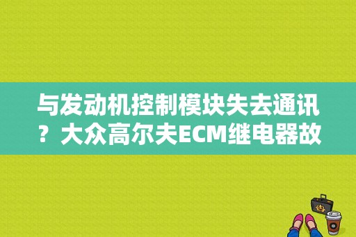 与发动机控制模块失去通讯？大众高尔夫ECM继电器故障-图1