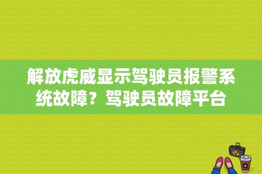 解放虎威显示驾驶员报警系统故障？驾驶员故障平台-图1
