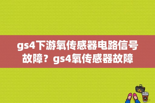gs4下游氧传感器电路信号故障？gs4氧传感器故障-图1