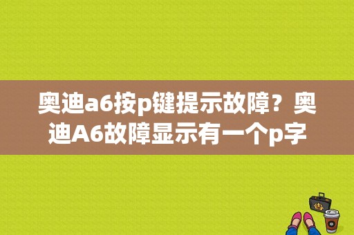 奥迪a6按p键提示故障？奥迪A6故障显示有一个p字-图1