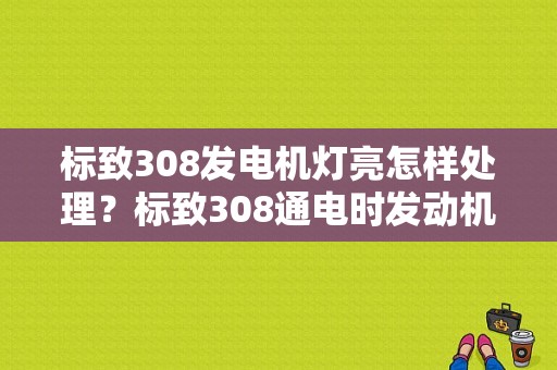 标致308发电机灯亮怎样处理？标致308通电时发动机故障灯亮-图1