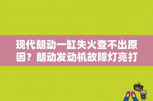 现代朗动一缸失火查不出原因？朗动发动机故障灯亮打不着火-图1