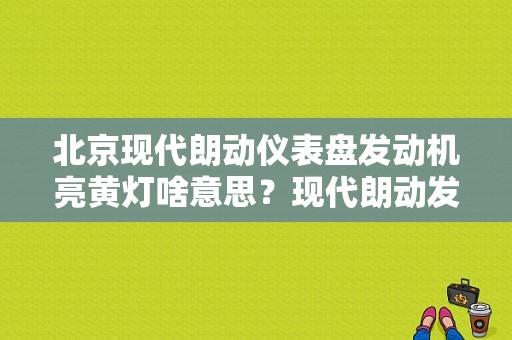 北京现代朗动仪表盘发动机亮黄灯啥意思？现代朗动发动机故障灯亮了-图1