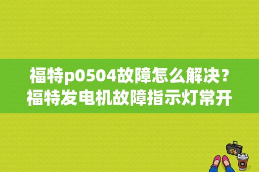 福特p0504故障怎么解决？福特发电机故障指示灯常开-图1