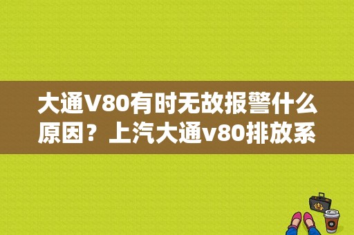 大通V80有时无故报警什么原因？上汽大通v80排放系统故障灯亮-图1