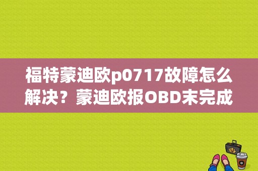 福特蒙迪欧p0717故障怎么解决？蒙迪欧报OBD末完成故障-图1
