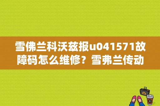 雪佛兰科沃兹报u041571故障码怎么维修？雪弗兰传动系统故障-图1