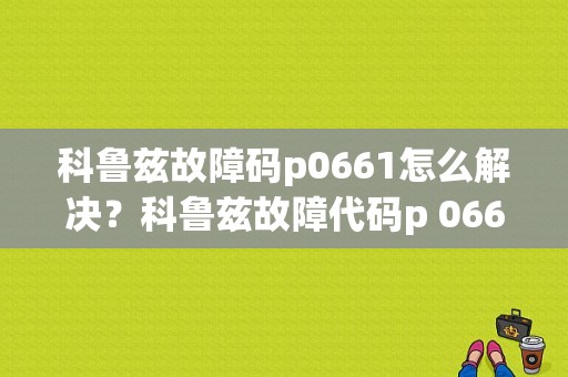 科鲁兹故障码p0661怎么解决？科鲁兹故障代码p 0661