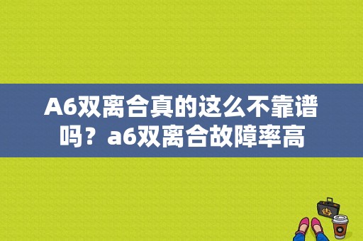 A6双离合真的这么不靠谱吗？a6双离合故障率高-图1