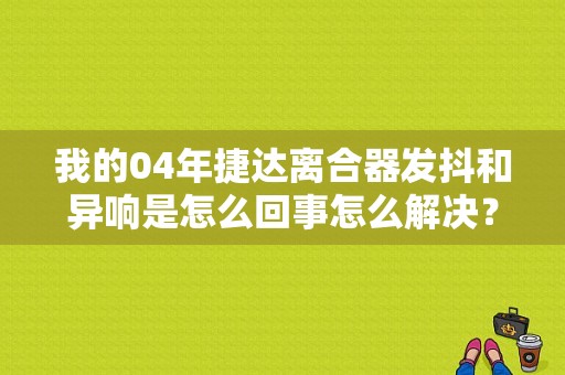 我的04年捷达离合器发抖和异响是怎么回事怎么解决？大众捷达离合器发抖的故障原因-图1
