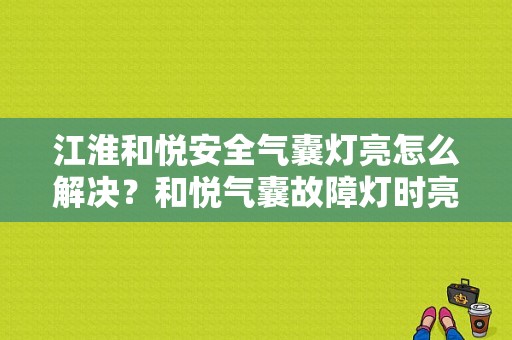 江淮和悦安全气囊灯亮怎么解决？和悦气囊故障灯时亮时不亮-图1