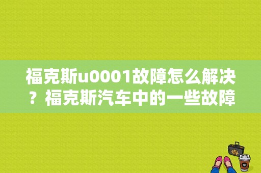 福克斯u0001故障怎么解决？福克斯汽车中的一些故障及解决办法-图1