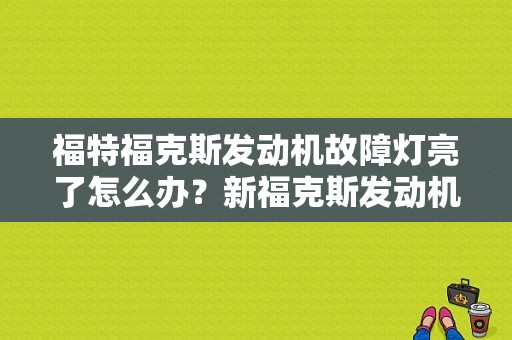 福特福克斯发动机故障灯亮了怎么办？新福克斯发动机故障灯亮 抖动-图1