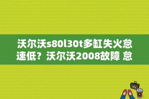 沃尔沃s80l30t多缸失火怠速低？沃尔沃2008故障 怠速偏高-图1