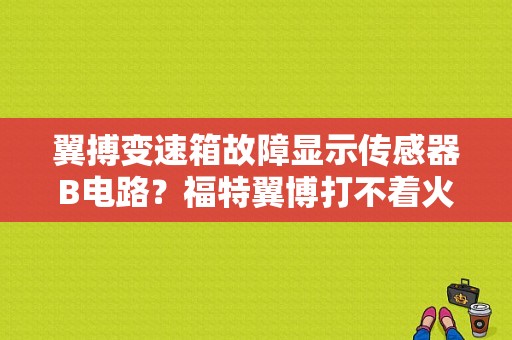 翼搏变速箱故障显示传感器B电路？福特翼博打不着火显示变速箱故障-图1