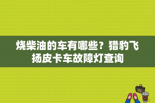 烧柴油的车有哪些？猎豹飞扬皮卡车故障灯查询-图1
